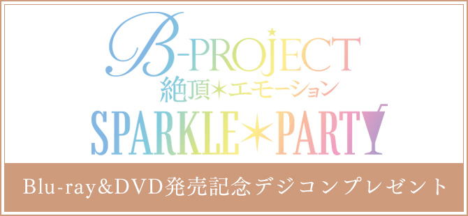 「B-PROJECT ～絶頂＊エモーション～」SPARKLE＊PARTY　Blu-ray&DVD発売記念デジコンプレゼント